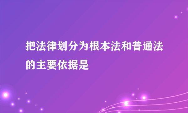 把法律划分为根本法和普通法的主要依据是