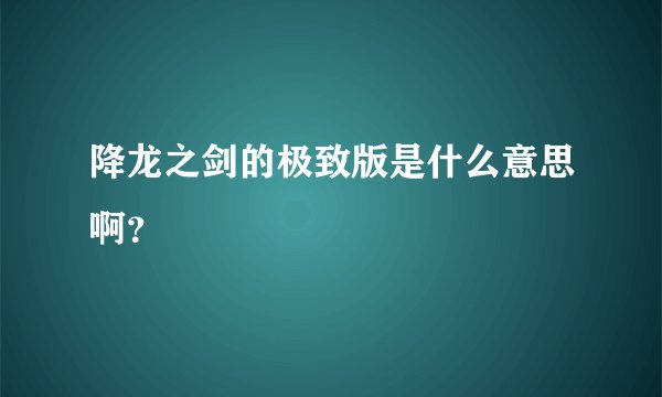 降龙之剑的极致版是什么意思啊？