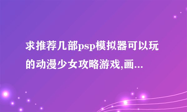 求推荐几部psp模拟器可以玩的动漫少女攻略游戏,画风好点的