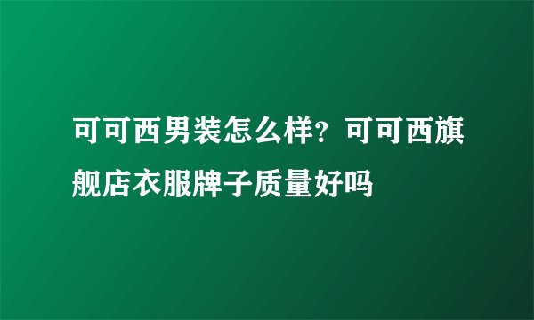 可可西男装怎么样？可可西旗舰店衣服牌子质量好吗
