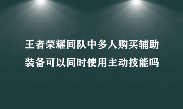 王者荣耀同队中多人购买辅助装备可以同时使用主动技能吗