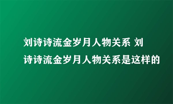 刘诗诗流金岁月人物关系 刘诗诗流金岁月人物关系是这样的