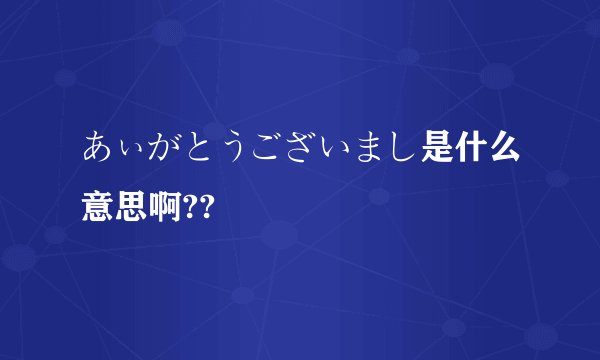 あぃがとうございまし是什么意思啊??