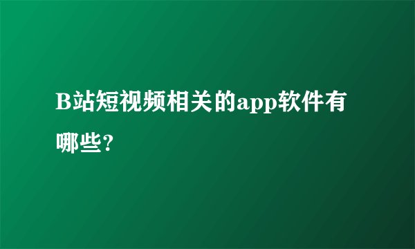 B站短视频相关的app软件有哪些?