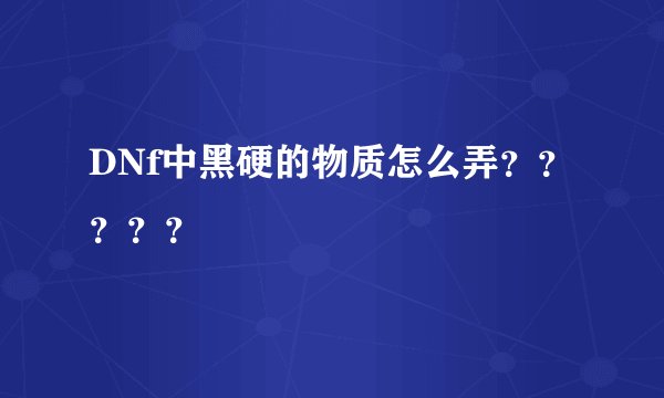 DNf中黑硬的物质怎么弄？？？？？
