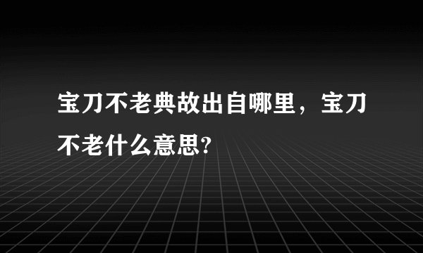 宝刀不老典故出自哪里，宝刀不老什么意思?
