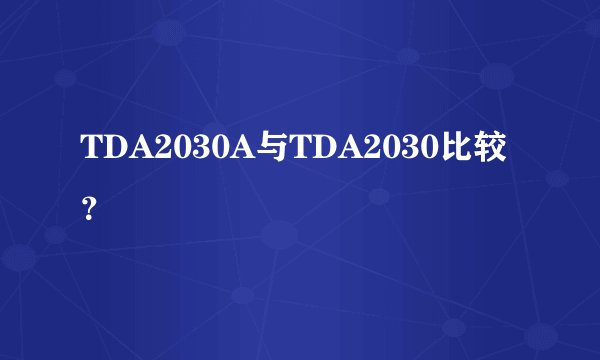 TDA2030A与TDA2030比较？