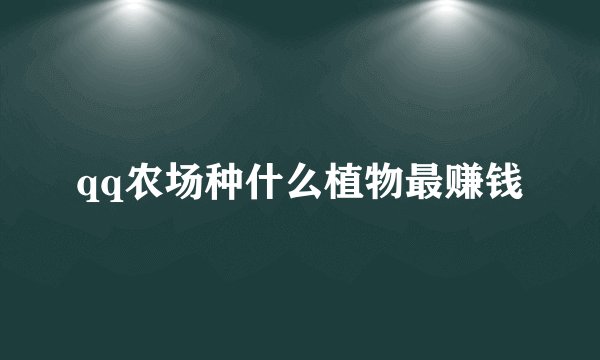 qq农场种什么植物最赚钱