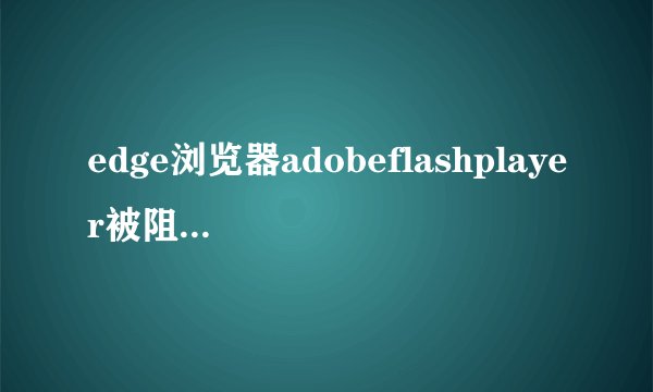 edge浏览器adobeflashplayer被阻止解决方法