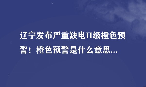 辽宁发布严重缺电II级橙色预警！橙色预警是什么意思？附辽宁限电令新规定2021！