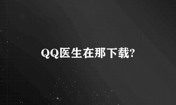 QQ医生在那下载?
