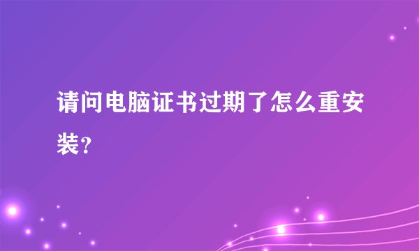 请问电脑证书过期了怎么重安装？