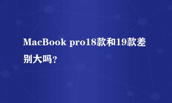 MacBook pro18款和19款差别大吗？