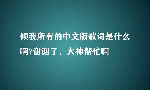 倾我所有的中文版歌词是什么啊?谢谢了，大神帮忙啊