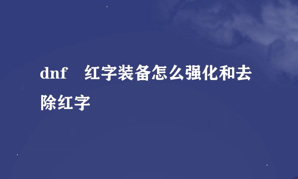 dnf 红字装备怎么强化和去除红字