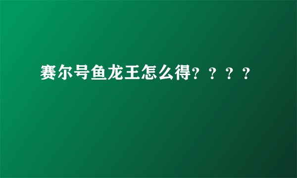 赛尔号鱼龙王怎么得？？？？