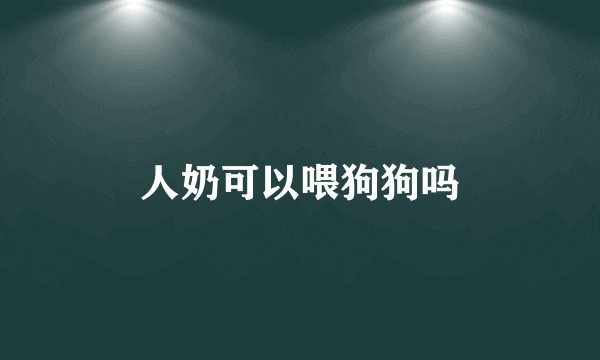 人奶可以喂狗狗吗