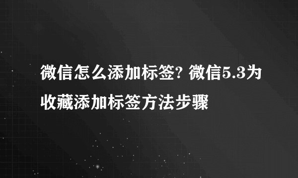 微信怎么添加标签? 微信5.3为收藏添加标签方法步骤