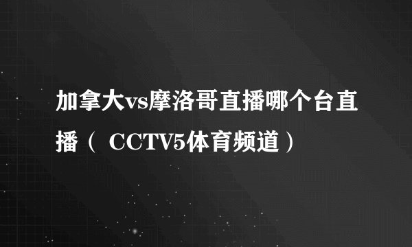 加拿大vs摩洛哥直播哪个台直播（ CCTV5体育频道）