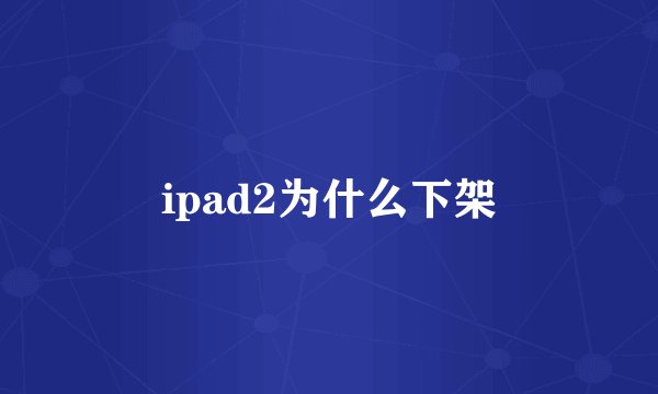 ipad2为什么下架