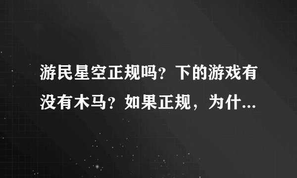 游民星空正规吗？下的游戏有没有木马？如果正规，为什么总有窗口会弹出来？（广告多我就忍了）