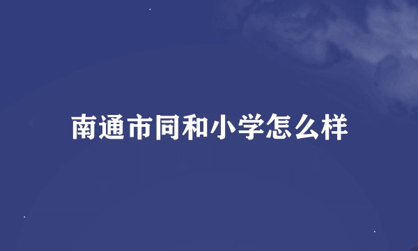 南通市同和小学怎么样