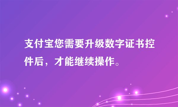 支付宝您需要升级数字证书控件后，才能继续操作。