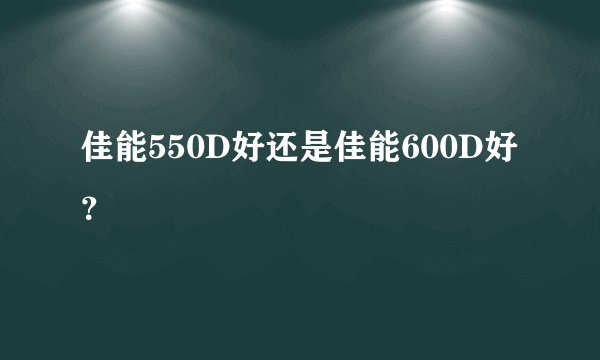 佳能550D好还是佳能600D好？