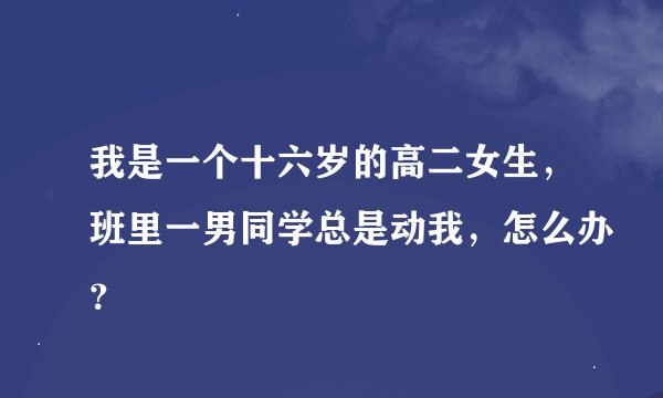 我是一个十六岁的高二女生，班里一男同学总是动我，怎么办？