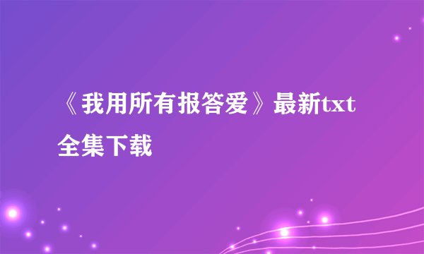 《我用所有报答爱》最新txt全集下载