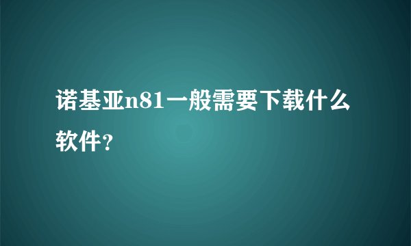 诺基亚n81一般需要下载什么软件？