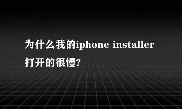 为什么我的iphone installer打开的很慢?