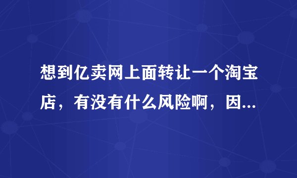 想到亿卖网上面转让一个淘宝店，有没有什么风险啊，因为不能过户所以想请教一下什么情况下要用原店主的身份