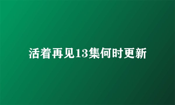活着再见13集何时更新