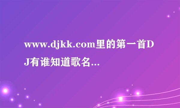 www.djkk.com里的第一首DJ有谁知道歌名叫什么？