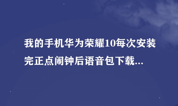 我的手机华为荣耀10每次安装完正点闹钟后语音包下载失败不管怎么弄都这样
