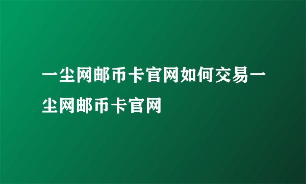 一尘网邮币卡官网如何交易一尘网邮币卡官网