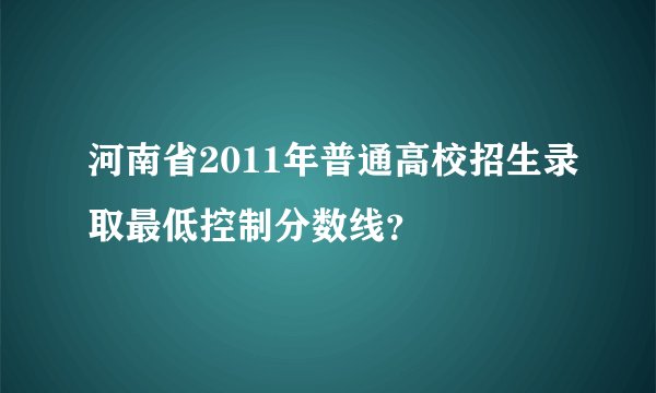 河南省2011年普通高校招生录取最低控制分数线？