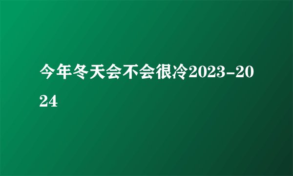 今年冬天会不会很冷2023-2024
