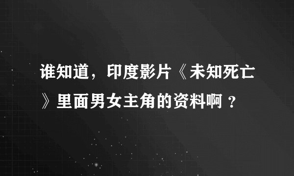 谁知道，印度影片《未知死亡》里面男女主角的资料啊 ？