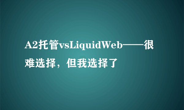 A2托管vsLiquidWeb——很难选择，但我选择了