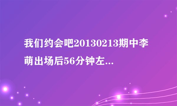 我们约会吧20130213期中李萌出场后56分钟左右出现的音乐叫什么？