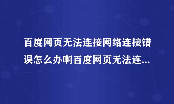 百度网页无法连接网络连接错误怎么办啊百度网页无法连接网络连接错误怎么办啊