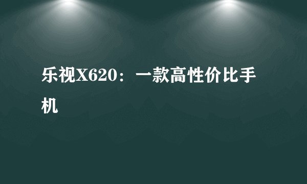 乐视X620：一款高性价比手机