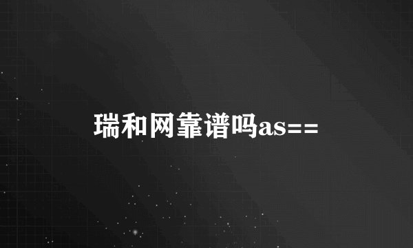 瑞和网靠谱吗as==