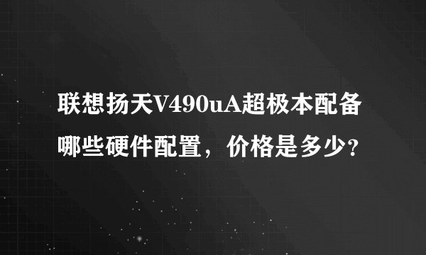 联想扬天V490uA超极本配备哪些硬件配置，价格是多少？