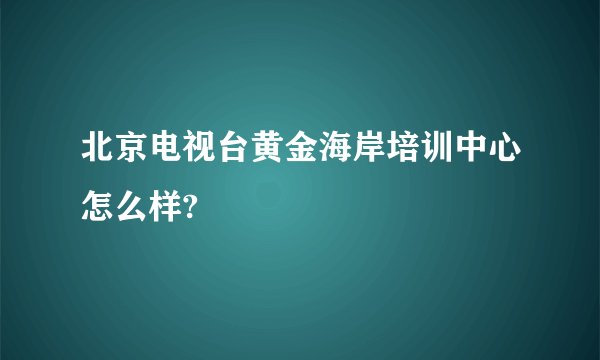 北京电视台黄金海岸培训中心怎么样?