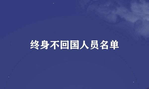 终身不回国人员名单