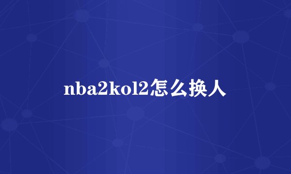 nba2kol2怎么换人
