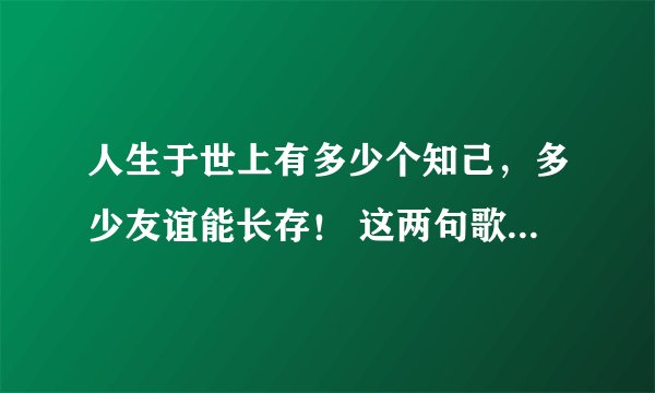 人生于世上有多少个知己，多少友谊能长存！ 这两句歌词是出自那首歌？